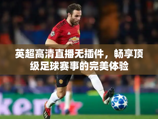 英超高清直播无插件，畅享顶级足球赛事的完美体验