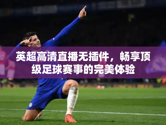 英超高清直播无插件，畅享顶级足球赛事的完美体验