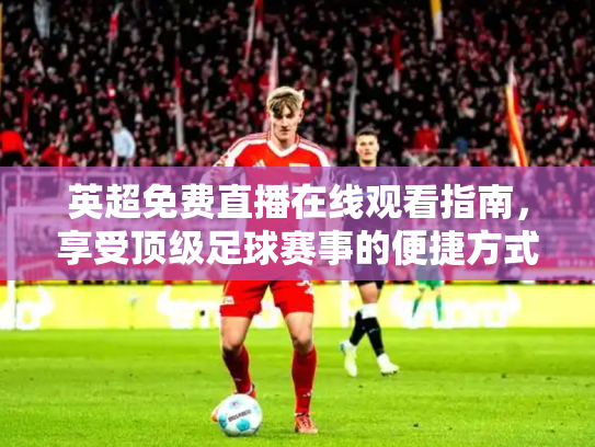 英超免费直播在线观看指南，享受顶级足球赛事的便捷方式