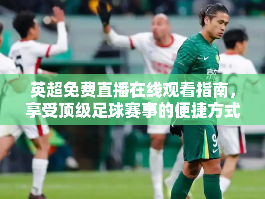 英超免费直播在线观看指南，享受顶级足球赛事的便捷方式