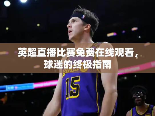 英超直播比赛免费在线观看，球迷的终极指南