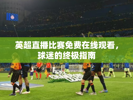 英超直播比赛免费在线观看，球迷的终极指南