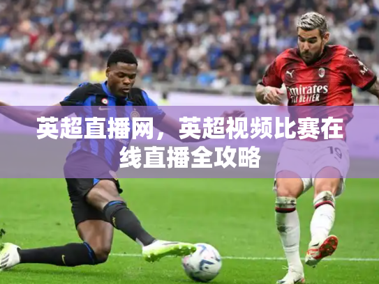 英超直播网，英超视频比赛在线直播全攻略
