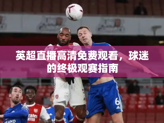 英超直播高清免费观看，球迷的终极观赛指南