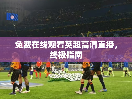 免费在线观看英超高清直播，终极指南