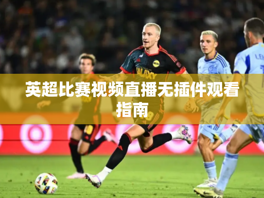 英超比赛视频直播无插件观看指南