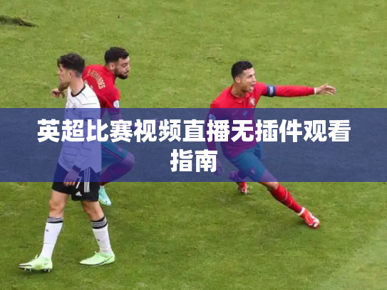 英超比赛视频直播无插件观看指南