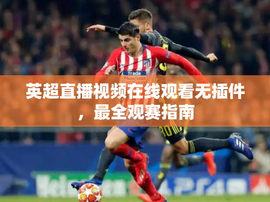 英超直播视频在线观看无插件，最全观赛指南