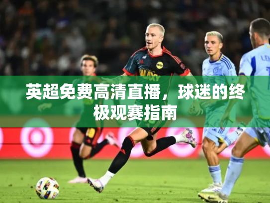 英超免费高清直播，球迷的终极观赛指南
