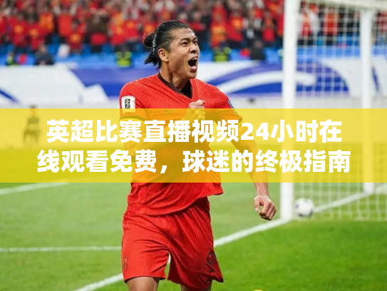 英超比赛直播视频24小时在线观看免费，球迷的终极指南
