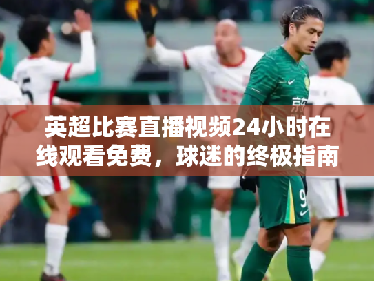 英超比赛直播视频24小时在线观看免费，球迷的终极指南