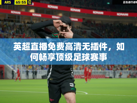 英超直播免费高清无插件，如何畅享顶级足球赛事