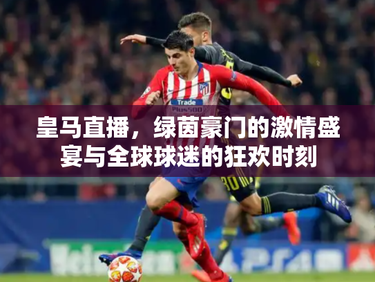 皇马直播，绿茵豪门的激情盛宴与全球球迷的狂欢时刻