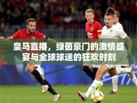 皇马直播，绿茵豪门的激情盛宴与全球球迷的狂欢时刻