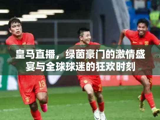 皇马直播，绿茵豪门的激情盛宴与全球球迷的狂欢时刻