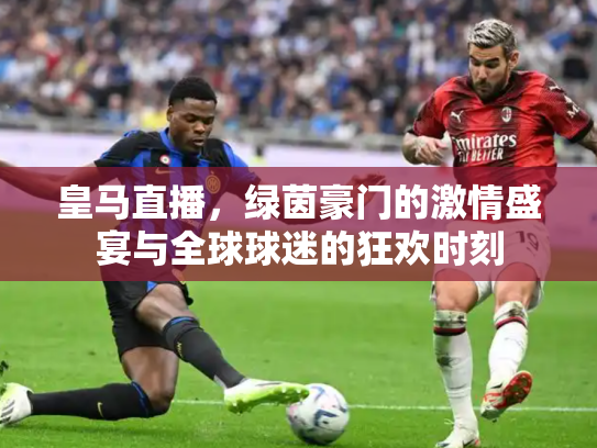 皇马直播，绿茵豪门的激情盛宴与全球球迷的狂欢时刻