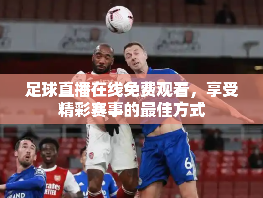 足球直播在线免费观看，享受精彩赛事的最佳方式