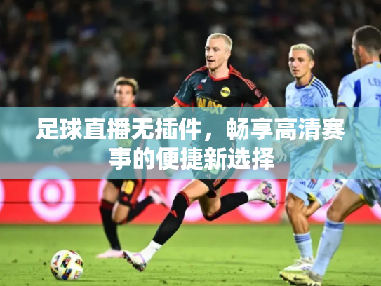 足球直播无插件，畅享高清赛事的便捷新选择
