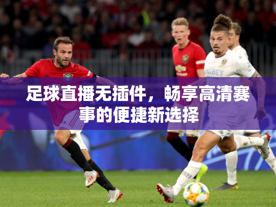 足球直播无插件，畅享高清赛事的便捷新选择