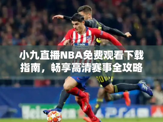 小九直播NBA免费观看下载指南，畅享高清赛事全攻略