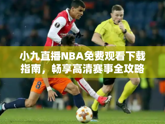 小九直播NBA免费观看下载指南，畅享高清赛事全攻略