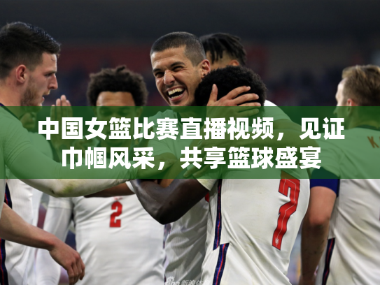 中国女篮比赛直播视频，见证巾帼风采，共享篮球盛宴