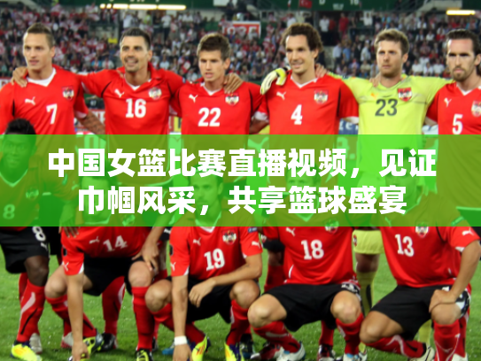 中国女篮比赛直播视频，见证巾帼风采，共享篮球盛宴