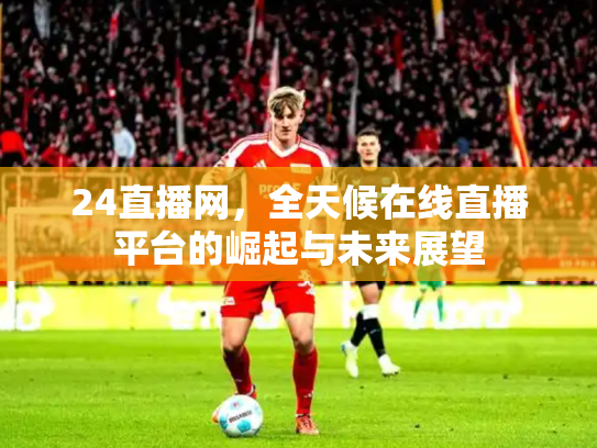 24直播网，全天候在线直播平台的崛起与未来展望