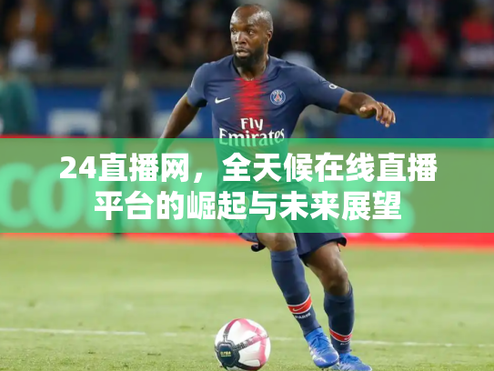 24直播网，全天候在线直播平台的崛起与未来展望