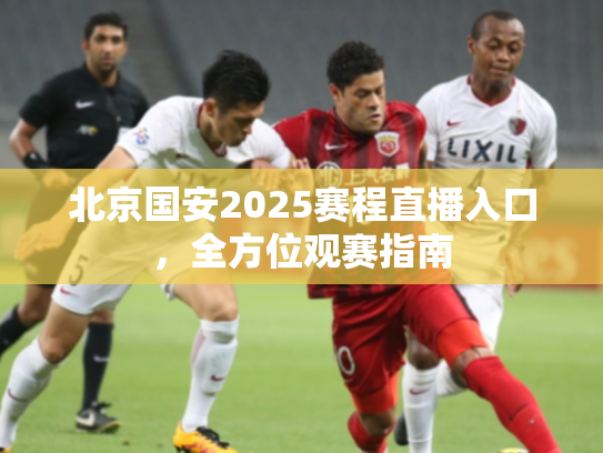 北京国安2025赛程直播入口，全方位观赛指南