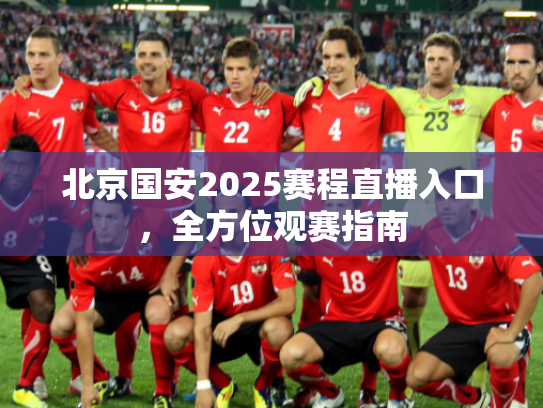 北京国安2025赛程直播入口，全方位观赛指南