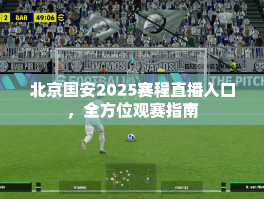 北京国安2025赛程直播入口，全方位观赛指南