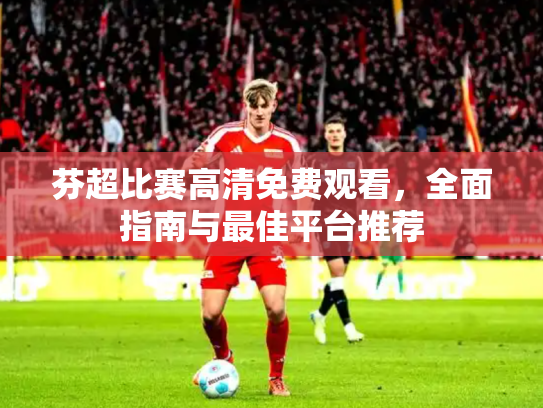 芬超比赛高清免费观看，全面指南与最佳平台推荐