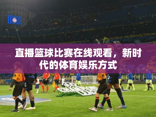 直播篮球比赛在线观看，新时代的体育娱乐方式
