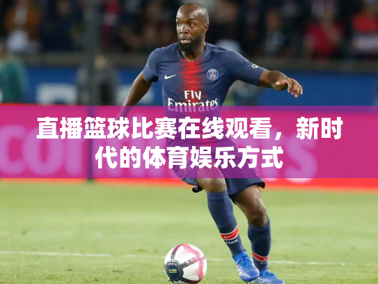 直播篮球比赛在线观看，新时代的体育娱乐方式