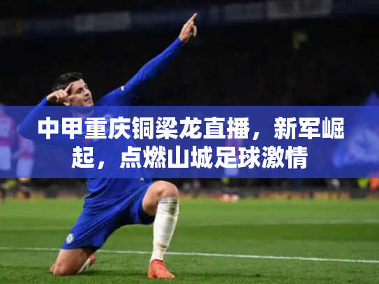 中甲重庆铜梁龙直播，新军崛起，点燃山城足球激情