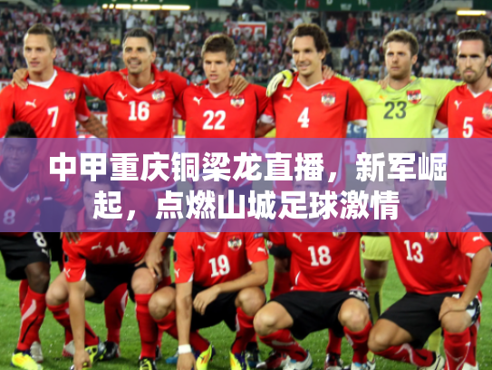 中甲重庆铜梁龙直播，新军崛起，点燃山城足球激情