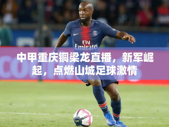 中甲重庆铜梁龙直播，新军崛起，点燃山城足球激情