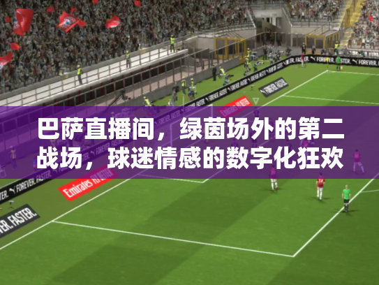 巴萨直播间，绿茵场外的第二战场，球迷情感的数字化狂欢