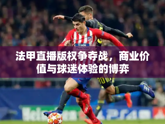 法甲直播版权争夺战，商业价值与球迷体验的博弈