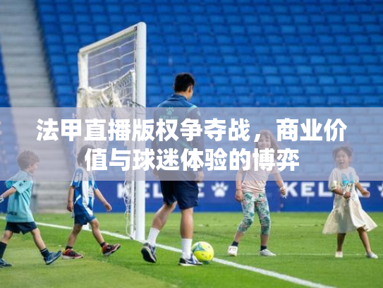 法甲直播版权争夺战，商业价值与球迷体验的博弈