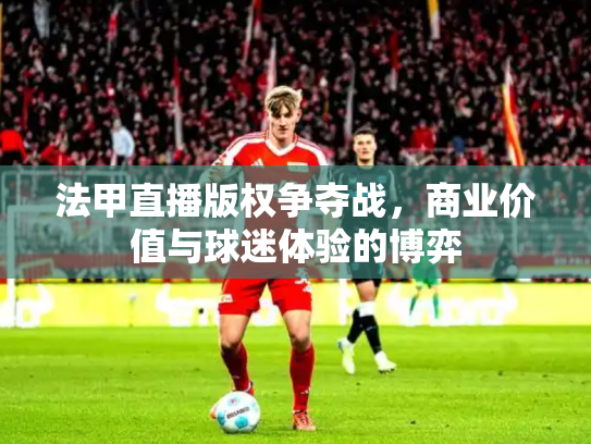法甲直播版权争夺战，商业价值与球迷体验的博弈
