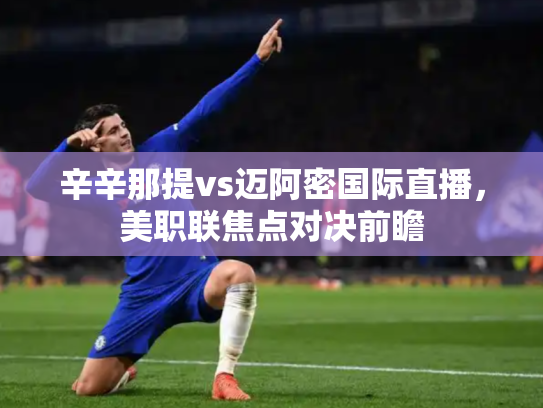 辛辛那提vs迈阿密国际直播，美职联焦点对决前瞻