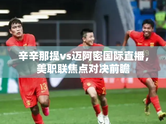 辛辛那提vs迈阿密国际直播，美职联焦点对决前瞻