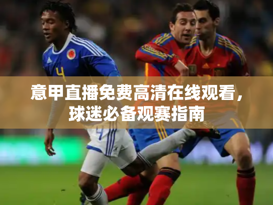 意甲直播免费高清在线观看，球迷必备观赛指南