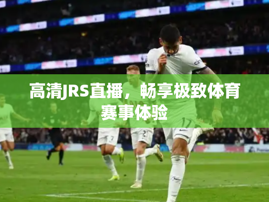 高清JRS直播，畅享极致体育赛事体验