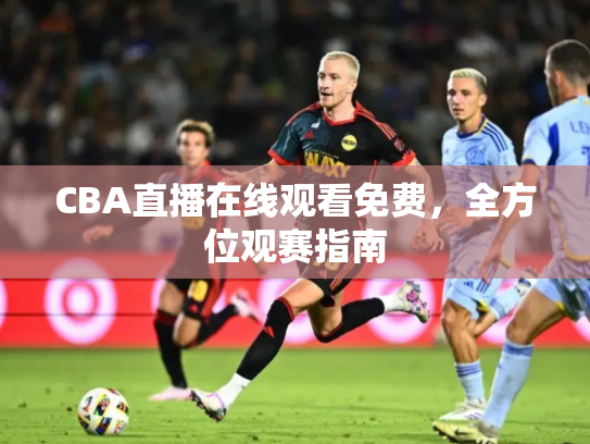 CBA直播在线观看免费，全方位观赛指南