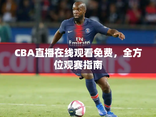 CBA直播在线观看免费，全方位观赛指南