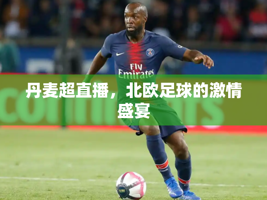 丹麦超直播，北欧足球的激情盛宴