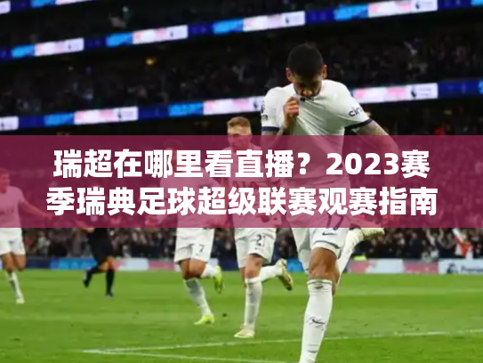 瑞超在哪里看直播？2023赛季瑞典足球超级联赛观赛指南